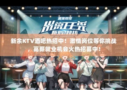 新余KTV酒吧热招中！激情岗位等你挑战，高薪就业机会火热招募中！