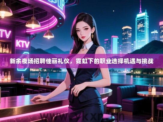 新余夜场招聘佳丽礼仪，霓虹下的职业选择机遇与挑战